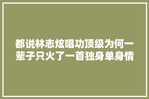 都说林志炫唱功顶级为何一辈子只火了一首独身单身情歌