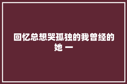 回忆总想哭孤独的我曾经的她 一