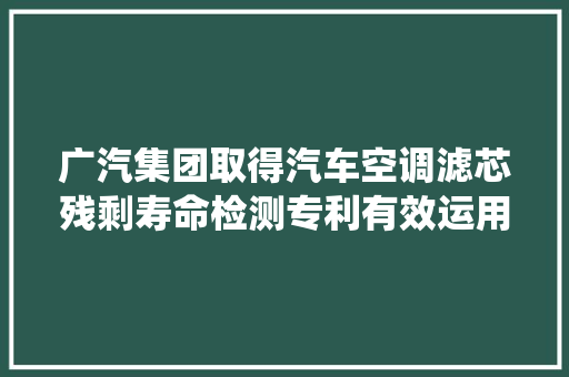 广汽集团取得汽车空调滤芯残剩寿命检测专利有效运用汽车已有的控制系统和旗子暗记数据来检测空调滤芯的寿命