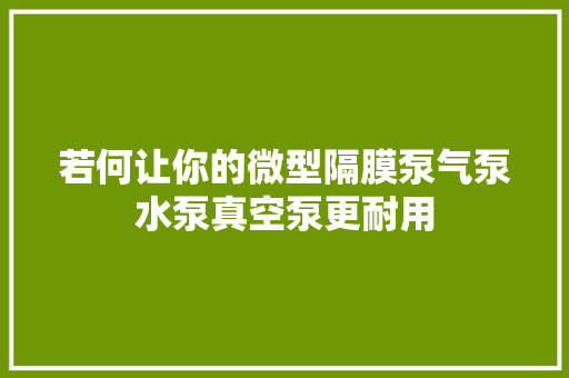 若何让你的微型隔膜泵气泵水泵真空泵更耐用