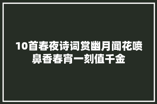 10首春夜诗词赏幽月闻花喷鼻香春宵一刻值千金