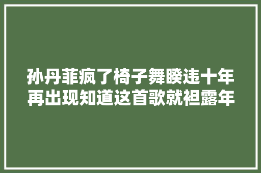 孙丹菲疯了椅子舞睽违十年再出现知道这首歌就袒露年纪
