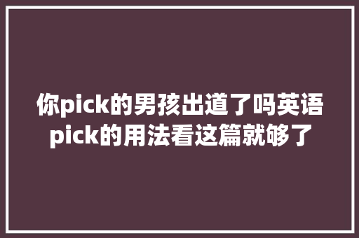 你pick的男孩出道了吗英语pick的用法看这篇就够了