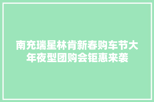 南充瑞星林肯新春购车节大年夜型团购会钜惠来袭