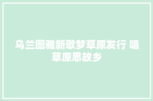 乌兰图雅新歌梦草原发行 唱草原思故乡