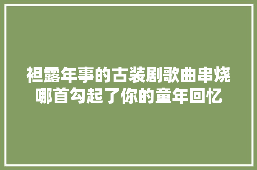 袒露年事的古装剧歌曲串烧哪首勾起了你的童年回忆