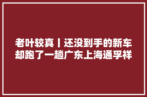 老叶较真丨还没到手的新车却跑了一趟广东上海通孚祥领云解释是400打错了