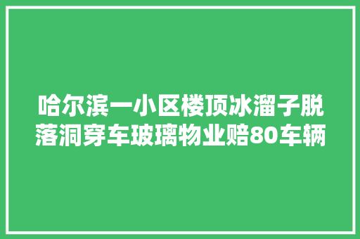 哈尔滨一小区楼顶冰溜子脱落洞穿车玻璃物业赔80车辆维修费