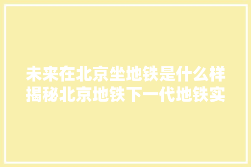 未来在北京坐地铁是什么样揭秘北京地铁下一代地铁实验室