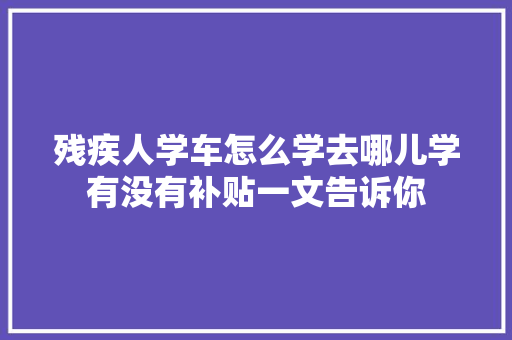 残疾人学车怎么学去哪儿学有没有补贴一文告诉你