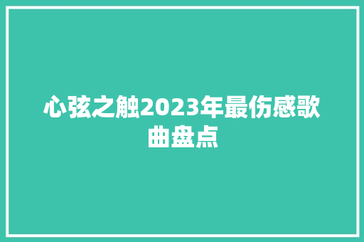 心弦之触2023年最伤感歌曲盘点