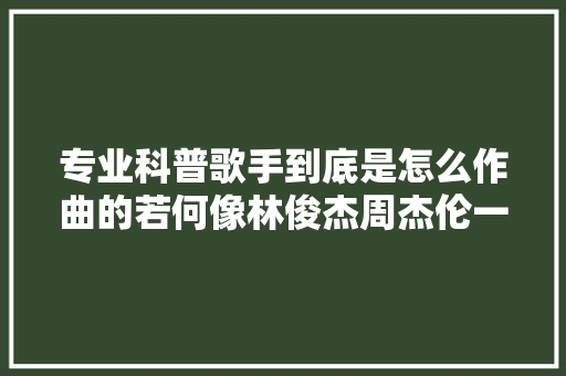 专业科普歌手到底是怎么作曲的若何像林俊杰周杰伦一样写歌