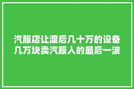 汽服店让渡后几十万的设备几万块卖汽服人的最后一波回血