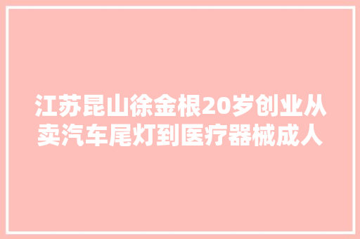 江苏昆山徐金根20岁创业从卖汽车尾灯到医疗器械成人生赢家