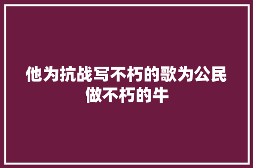 他为抗战写不朽的歌为公民做不朽的牛