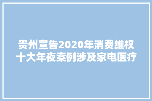 贵州宣告2020年消费维权十大年夜案例涉及家电医疗美容等方面