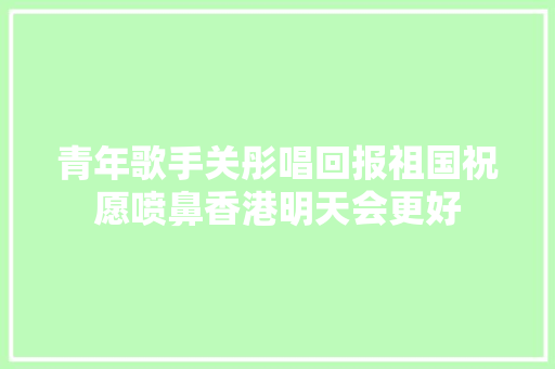 青年歌手关彤唱回报祖国祝愿喷鼻香港明天会更好