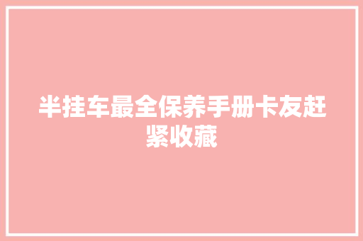 半挂车最全保养手册卡友赶紧收藏