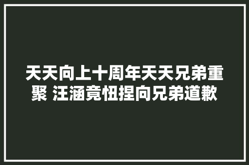 天天向上十周年天天兄弟重聚 汪涵竟忸捏向兄弟道歉