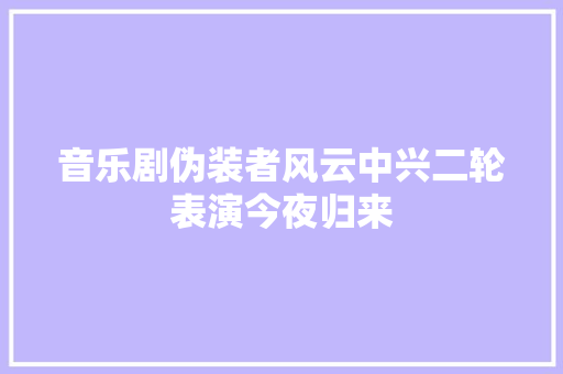 音乐剧伪装者风云中兴二轮表演今夜归来