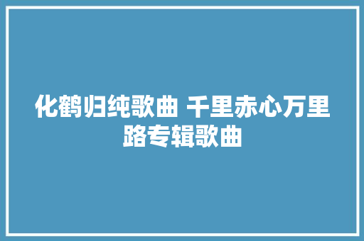 化鹤归纯歌曲 千里赤心万里路专辑歌曲