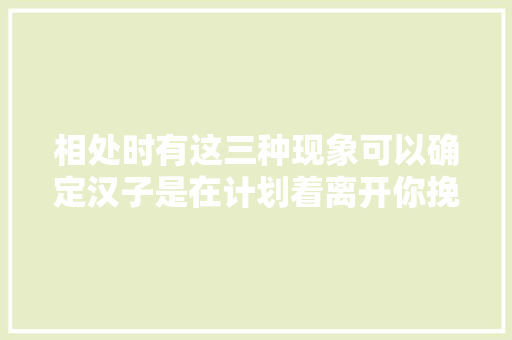 相处时有这三种现象可以确定汉子是在计划着离开你挽留不了