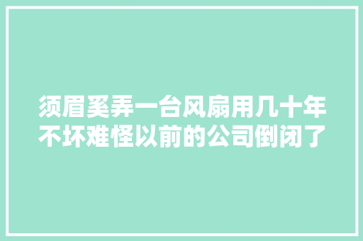 须眉奚弄一台风扇用几十年不坏难怪以前的公司倒闭了