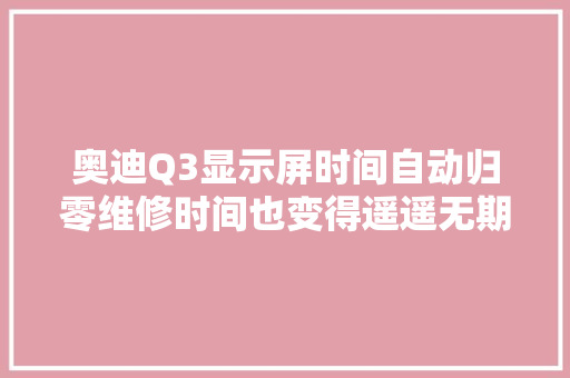 奥迪Q3显示屏时间自动归零维修时间也变得遥遥无期