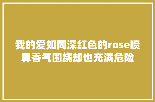 我的爱如同深红色的rose喷鼻香气围绕却也充满危险