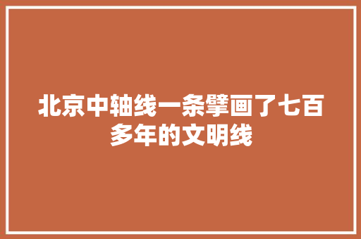 北京中轴线一条擘画了七百多年的文明线