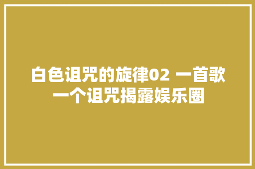 白色诅咒的旋律02 一首歌一个诅咒揭露娱乐圈