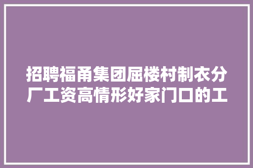 招聘福甬集团屈楼村制衣分厂工资高情形好家门口的工作只等你来