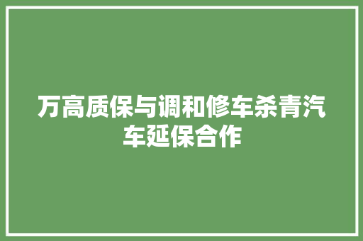 万高质保与调和修车杀青汽车延保合作