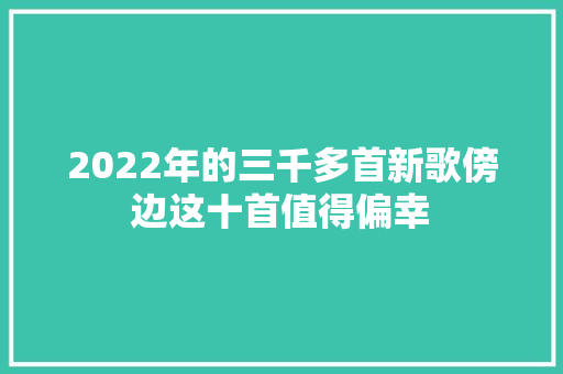 2022年的三千多首新歌傍边这十首值得偏幸