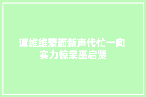 谭维维蒙面新声代忙一向 实力惊呆巫启贤
