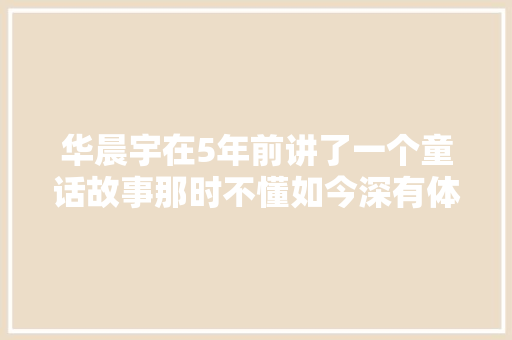 华晨宇在5年前讲了一个童话故事那时不懂如今深有体会