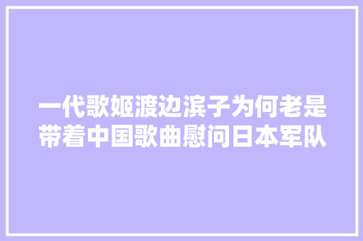 一代歌姬渡边滨子为何老是带着中国歌曲慰问日本军队呢