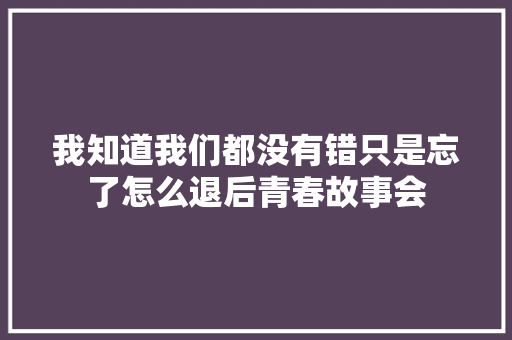 我知道我们都没有错只是忘了怎么退后青春故事会 休闲娱乐