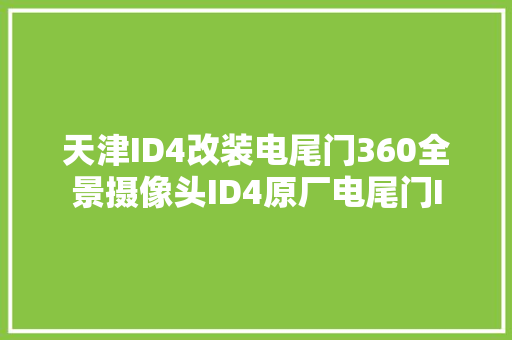 天津ID4改装电尾门360全景摄像头ID4原厂电尾门I