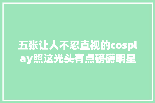 五张让人不忍直视的cosplay照这光头有点磅礴明星也玩女装