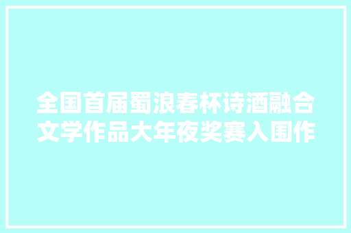 全国首届蜀浪春杯诗酒融合文学作品大年夜奖赛入围作品展刘武萌