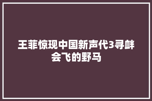 王菲惊现中国新声代3寻衅会飞的野马