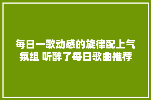 每日一歌动感的旋律配上气氛组 听醉了每日歌曲推荐