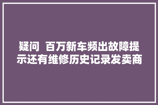 疑问  百万新车频出故障提示还有维修历史记录发卖商的回答是
