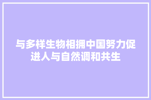 与多样生物相拥中国努力促进人与自然调和共生
