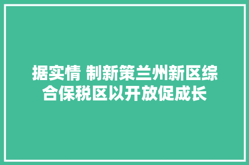 据实情 制新策兰州新区综合保税区以开放促成长