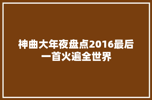 神曲大年夜盘点2016最后一首火遍全世界