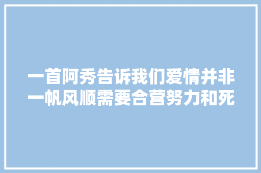 一首阿秀告诉我们爱情并非一帆风顺需要合营努力和死守