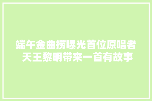 端午金曲捞曝光首位原唱者 天王黎明带来一首有故事的歌