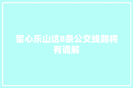 留心乐山这8条公交线路将有调解